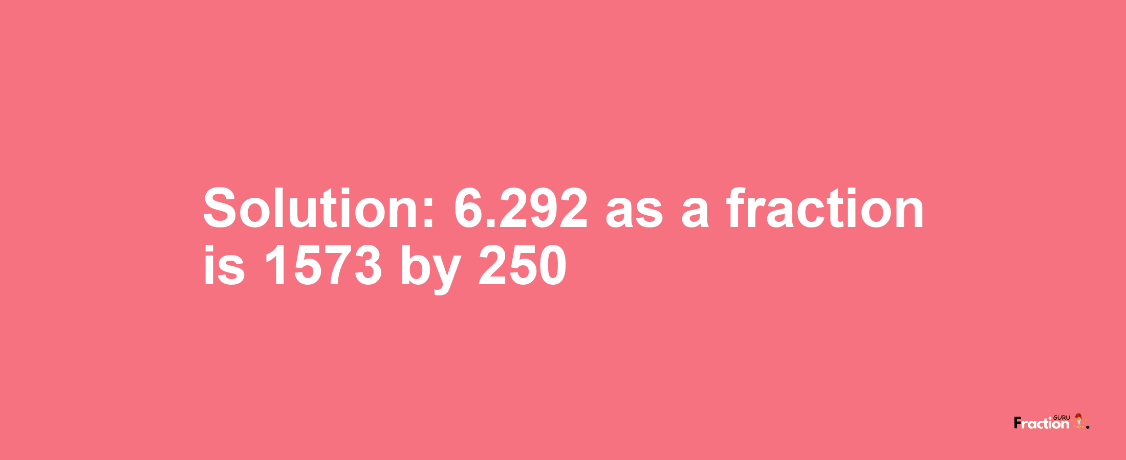 Solution:6.292 as a fraction is 1573/250